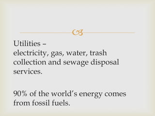 
Utilities –
electricity, gas, water, trash
collection and sewage disposal
services.
90% of the world’s energy comes
from fossil fuels.
 