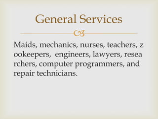
Maids, mechanics, nurses, teachers, z
ookeepers, engineers, lawyers, resea
rchers, computer programmers, and
repair technicians.
General Services
 