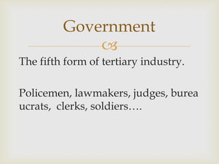 
The fifth form of tertiary industry.
Policemen, lawmakers, judges, burea
ucrats, clerks, soldiers….
Government
 