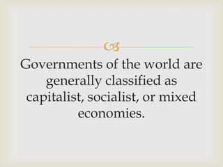 
Governments of the world are
generally classified as
capitalist, socialist, or mixed
economies.
 