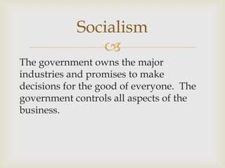 
The government owns the major
industries and promises to make
decisions for the good of everyone. The
government controls all aspects of the
business.
Socialism
 
