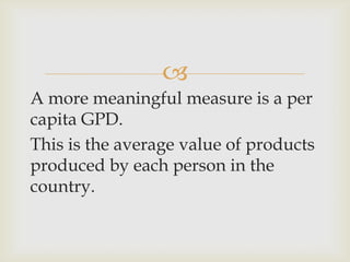 
A more meaningful measure is a per
capita GPD.
This is the average value of products
produced by each person in the
country.
 