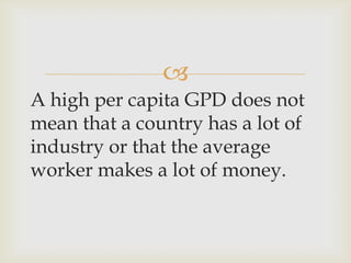 
A high per capita GPD does not
mean that a country has a lot of
industry or that the average
worker makes a lot of money.
 