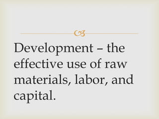 
Development – the
effective use of raw
materials, labor, and
capital.
 
