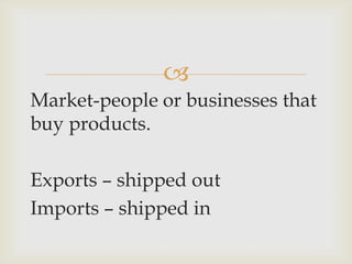 
Market-people or businesses that
buy products.
Exports – shipped out
Imports – shipped in
 