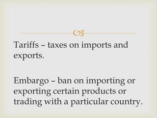 
Tariffs – taxes on imports and
exports.
Embargo – ban on importing or
exporting certain products or
trading with a particular country.
 