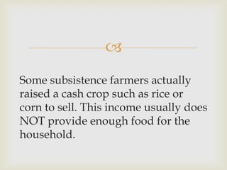 
Some subsistence farmers actually
raised a cash crop such as rice or
corn to sell. This income usually does
NOT provide enough food for the
household.
 