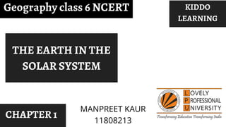 Geography class 6 NCERT
CHAPTER 1
THE EARTH IN THE
SOLAR SYSTEM
KIDDO
LEARNING
MANPREET KAUR
11808213
 