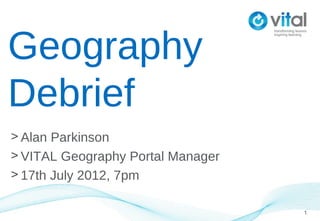 Geography
Debrief
> Alan Parkinson
> VITAL Geography Portal Manager
> 17th July 2012, 7pm

                                   1
 