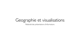 Geographie et visualisations
     Relativité des présentations d’informations
 