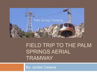 FIELD TRIP TO THE PALM
SPRINGS AERIAL
TRAMWAY
By: Jordan Cadena
 