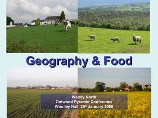 Geography & Food Wendy North Outwood Pyramid Conference Woolley Hall  25 th  January 2008 