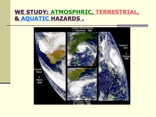 WE STUDY:  ATMOSPHRIC,   TERRESTRIAL,  &  AQUATIC  HAZARDS . 
