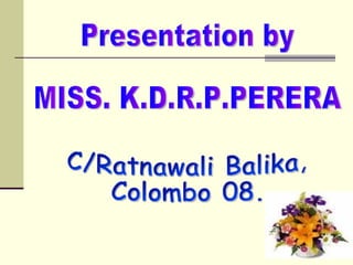 Presentation by  MISS. K.D.R.P.PERERA C/Ratnawali Balika, Colombo 08. 