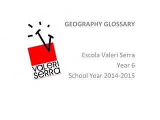 GEOGRAPHY GLOSSARY
Escola Valeri Serra
Year 6
School Year 2014-2015
 