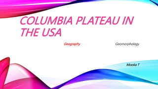 COLUMBIA PLATEAU IN
THE USA
Geography Geomorphology
Mooka T
 