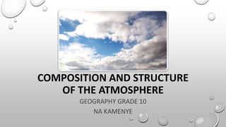 COMPOSITION AND STRUCTURE
OF THE ATMOSPHERE
GEOGRAPHY GRADE 10
NA KAMENYE
 