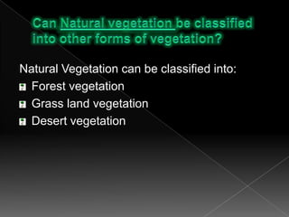 Can Natural vegetation be classified into other forms of vegetation?Natural Vegetation can be classified into:Forest vegetationGrass land vegetationDesert vegetation