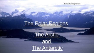 The Polar Regions
The Arctic
and
The Antarctic
#colourfulimaginations
 
