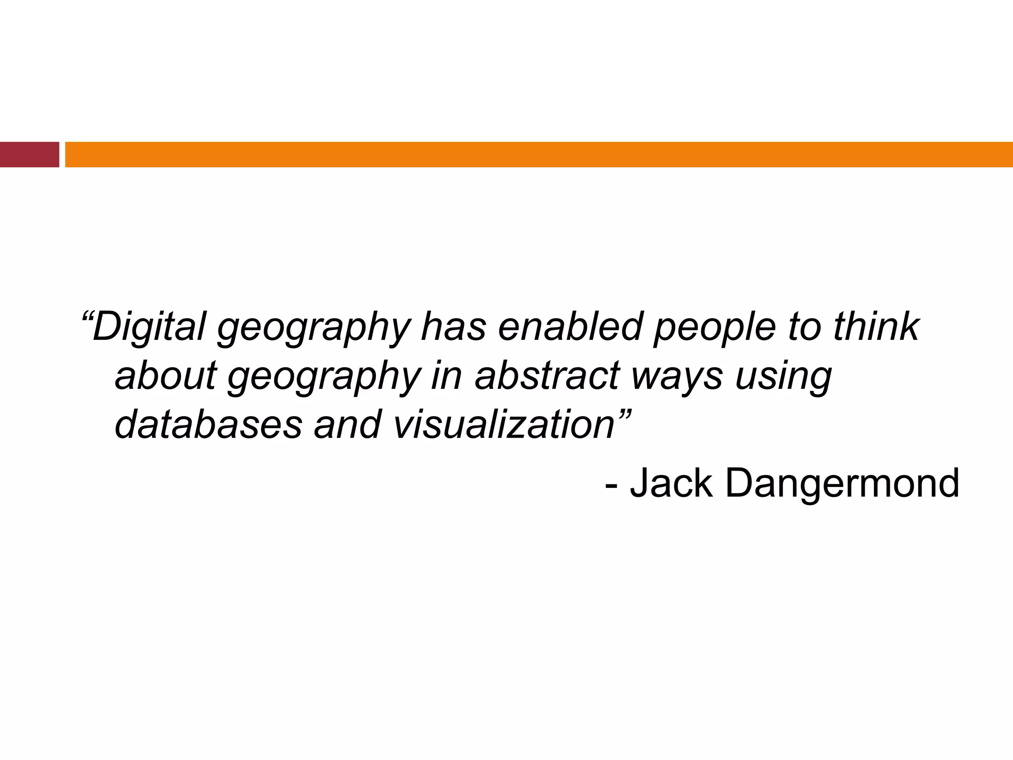 “Digital geography has enabled people to think
  about geography in abstract ways using
  databases and visualization”
                             - Jack Dangermond
 