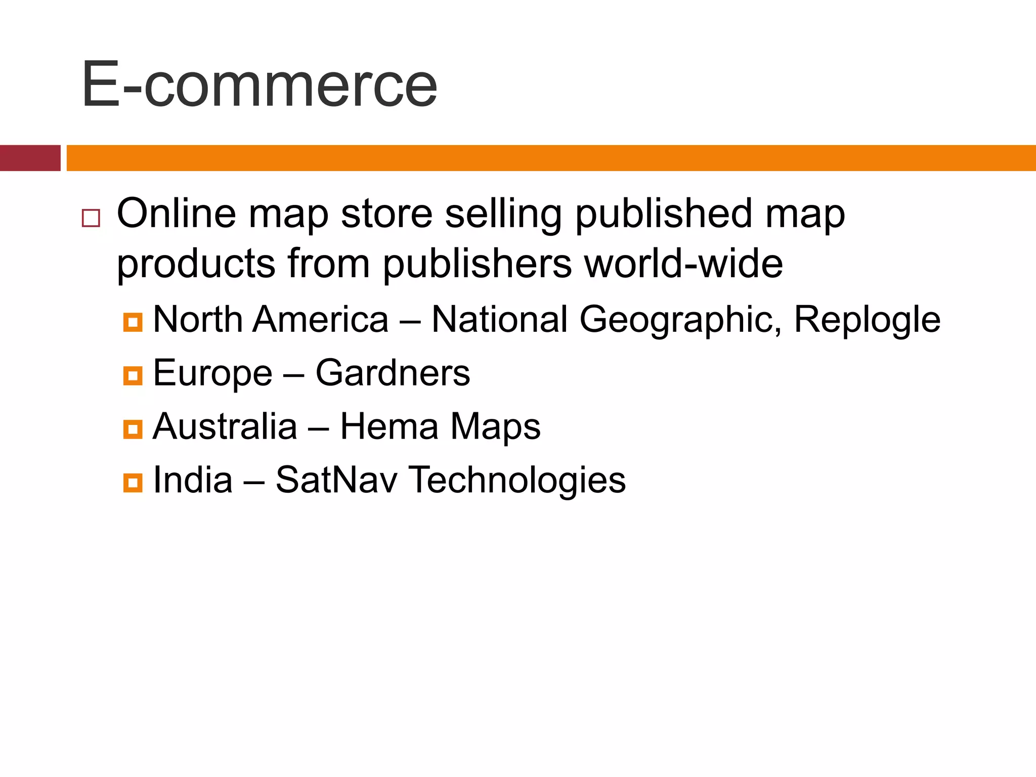E-commerce
   Online map store selling published map
    products from publishers world-wide
     North America – National Geographic, Replogle
     Europe – Gardners

     Australia – Hema Maps

     India – SatNav Technologies
 