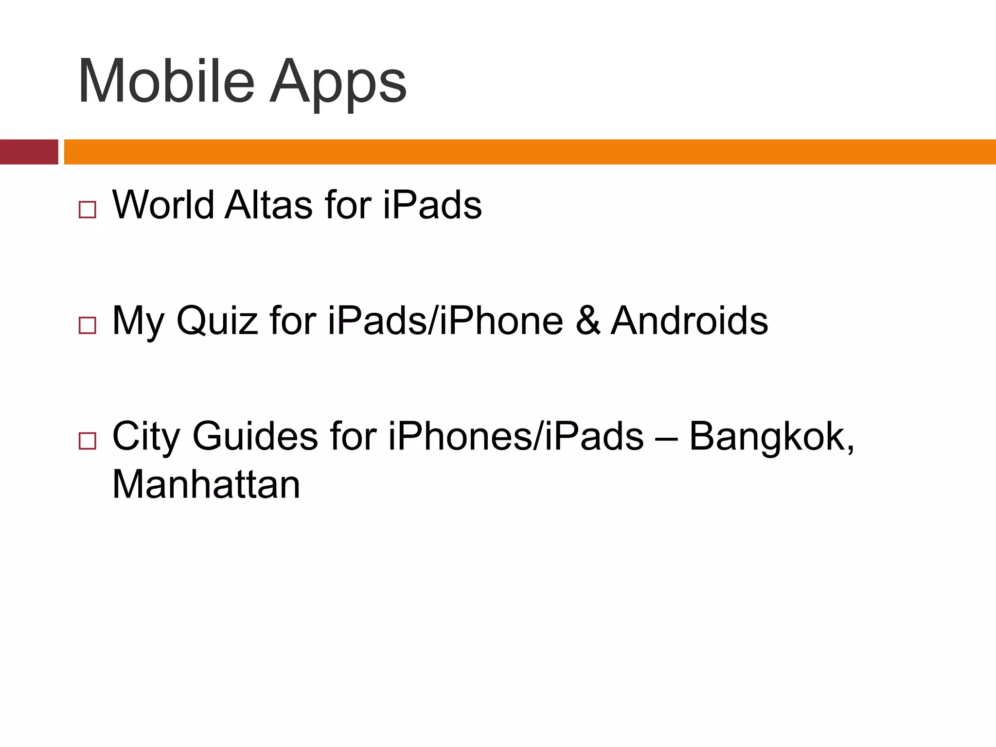 Mobile Apps
   World Altas for iPads

   My Quiz for iPads/iPhone & Androids

   City Guides for iPhones/iPads – Bangkok,
    Manhattan
 