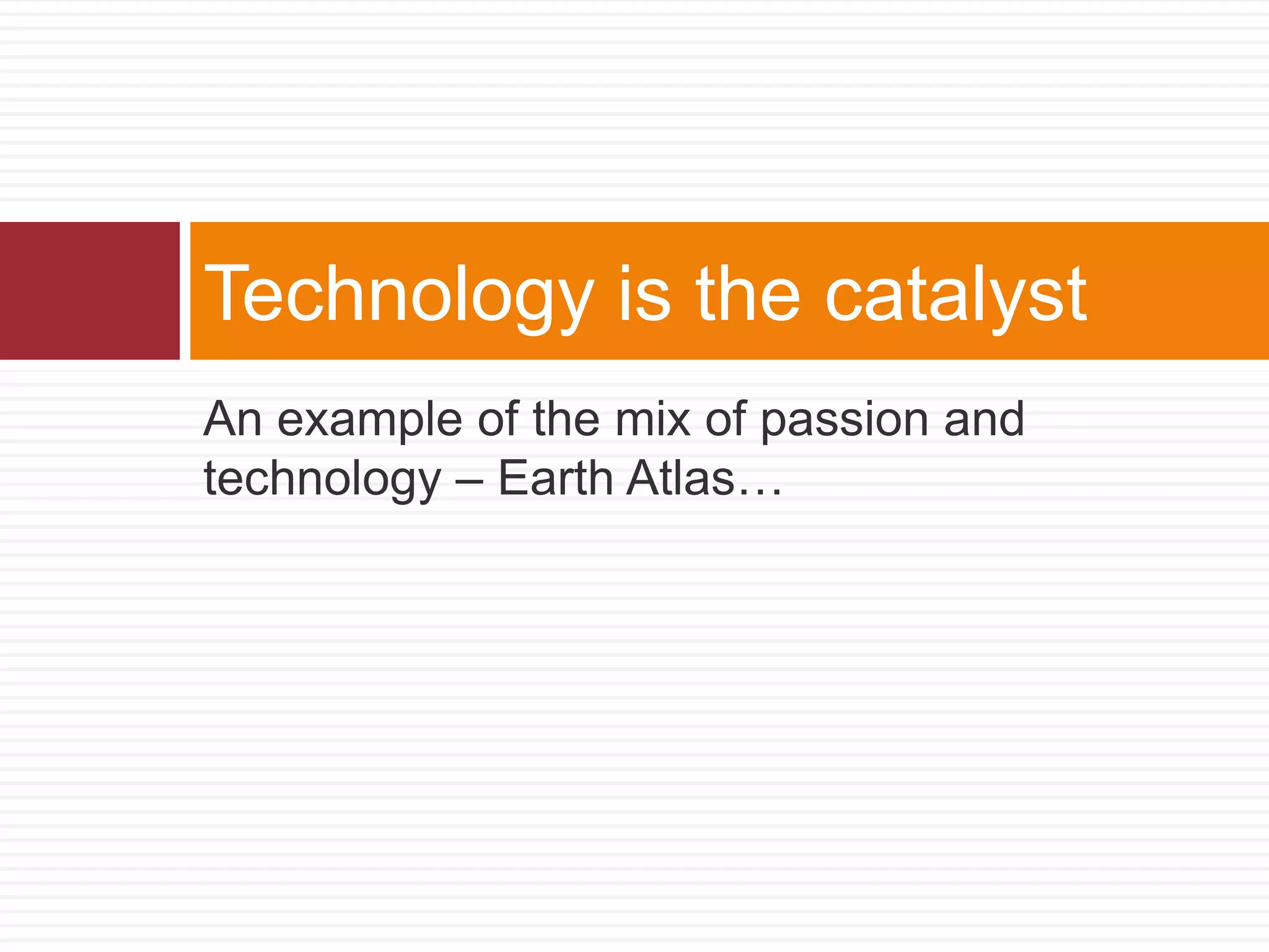 Technology is the catalyst
An example of the mix of passion and
technology – Earth Atlas…
 