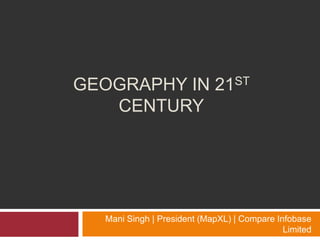 GEOGRAPHY IN 21ST
   CENTURY




   Mani Singh | President (MapXL) | Compare Infobase
                                              Limited
 