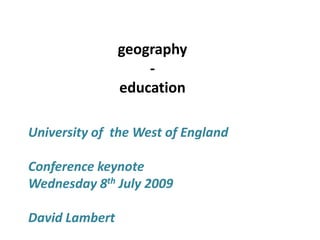 geography -  education University of  the West of England Conference keynote  Wednesday 8th July 2009 David Lambert 