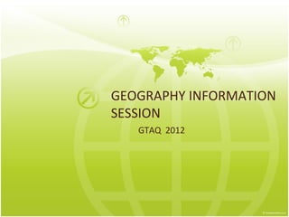 GEOGRAPHY INFORMATION
SESSION
   GTAQ 2012
 