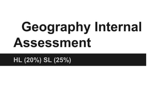 Geography Internal
Assessment
HL (20%) SL (25%)
 