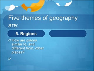 Five themes of geography are:5. RegionsHow are places similar to, and different from, other places? 