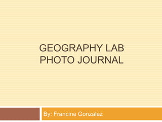 Geography LabPhoto Journal By: Francine Gonzalez 