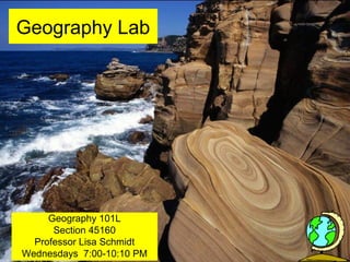 Geography Lab
Geography 101L
Section 45160
Professor Lisa Schmidt
Wednesdays 7:00-10:10 PM
 