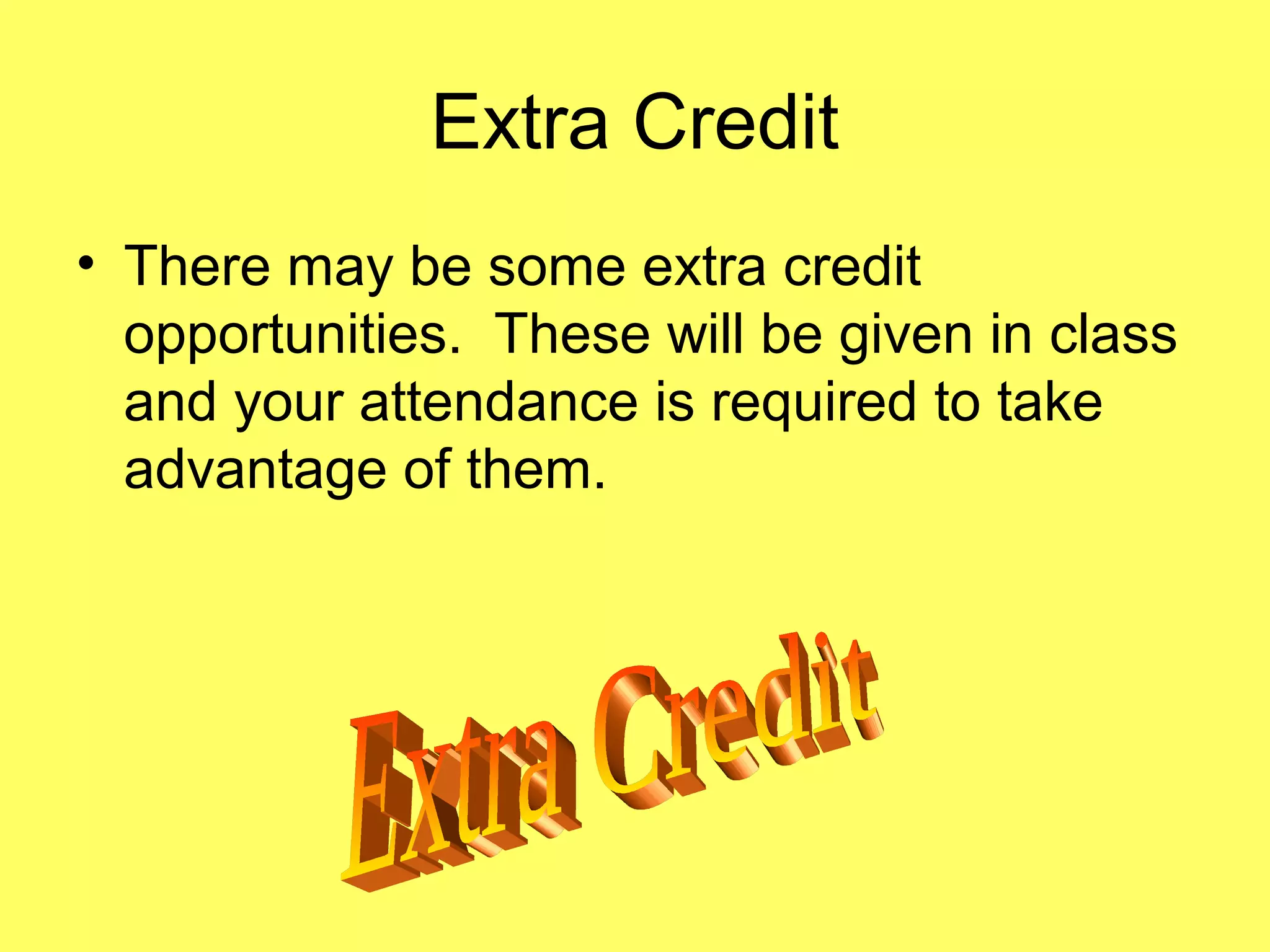 Extra Credit
• There may be some extra credit
opportunities. These will be given in class
and your attendance is required to take
advantage of them.
 
