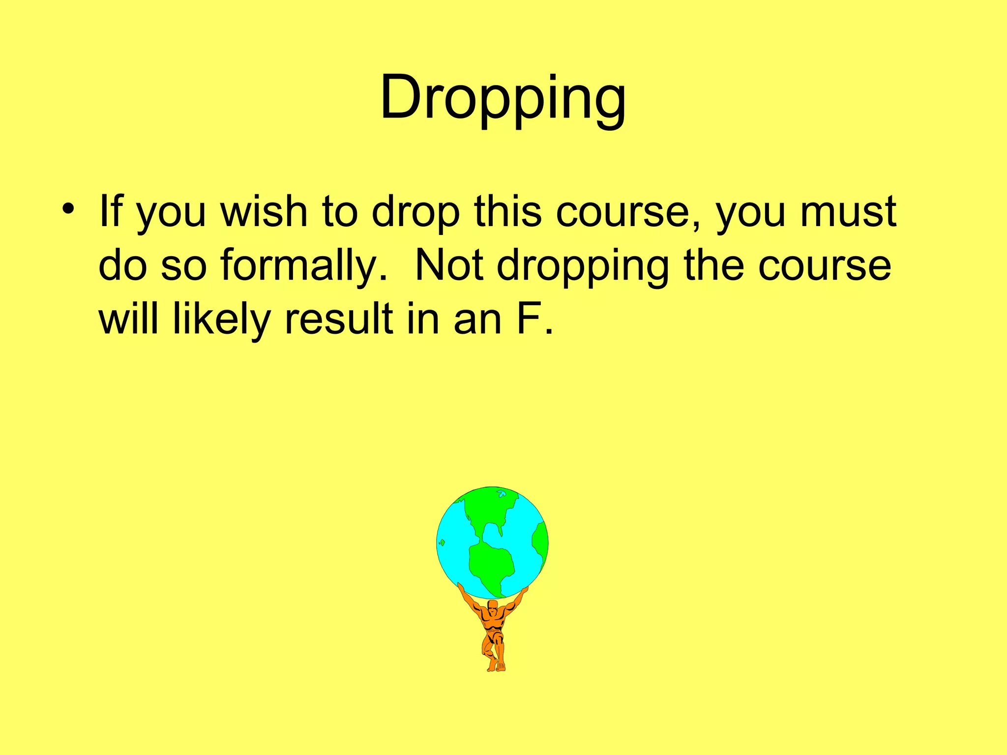 Dropping
• If you wish to drop this course, you must
do so formally. Not dropping the course
will likely result in an F.
 