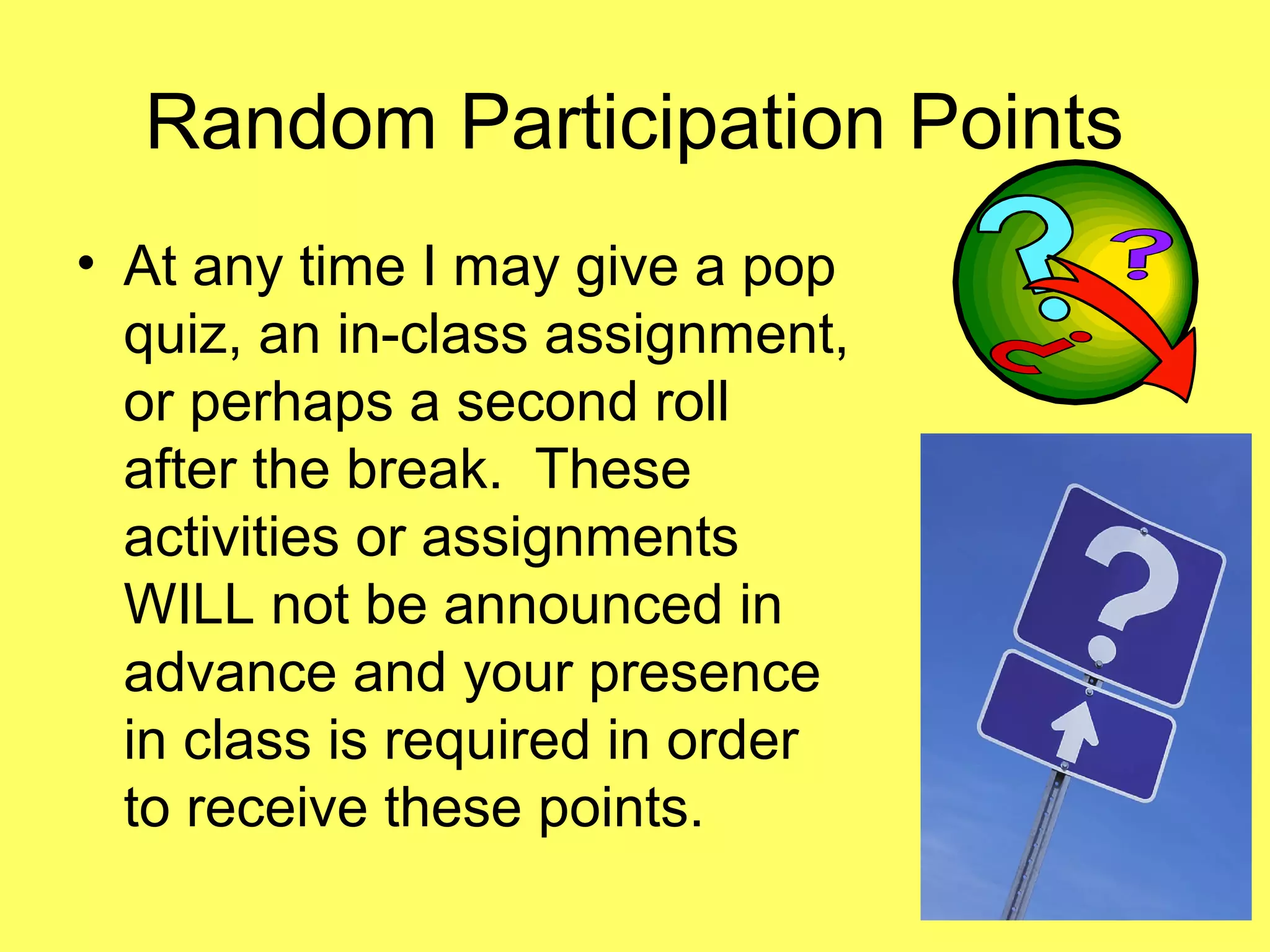 Random Participation Points
• At any time I may give a pop
quiz, an in-class assignment,
or perhaps a second roll
after the break. These
activities or assignments
WILL not be announced in
advance and your presence
in class is required in order
to receive these points.
 