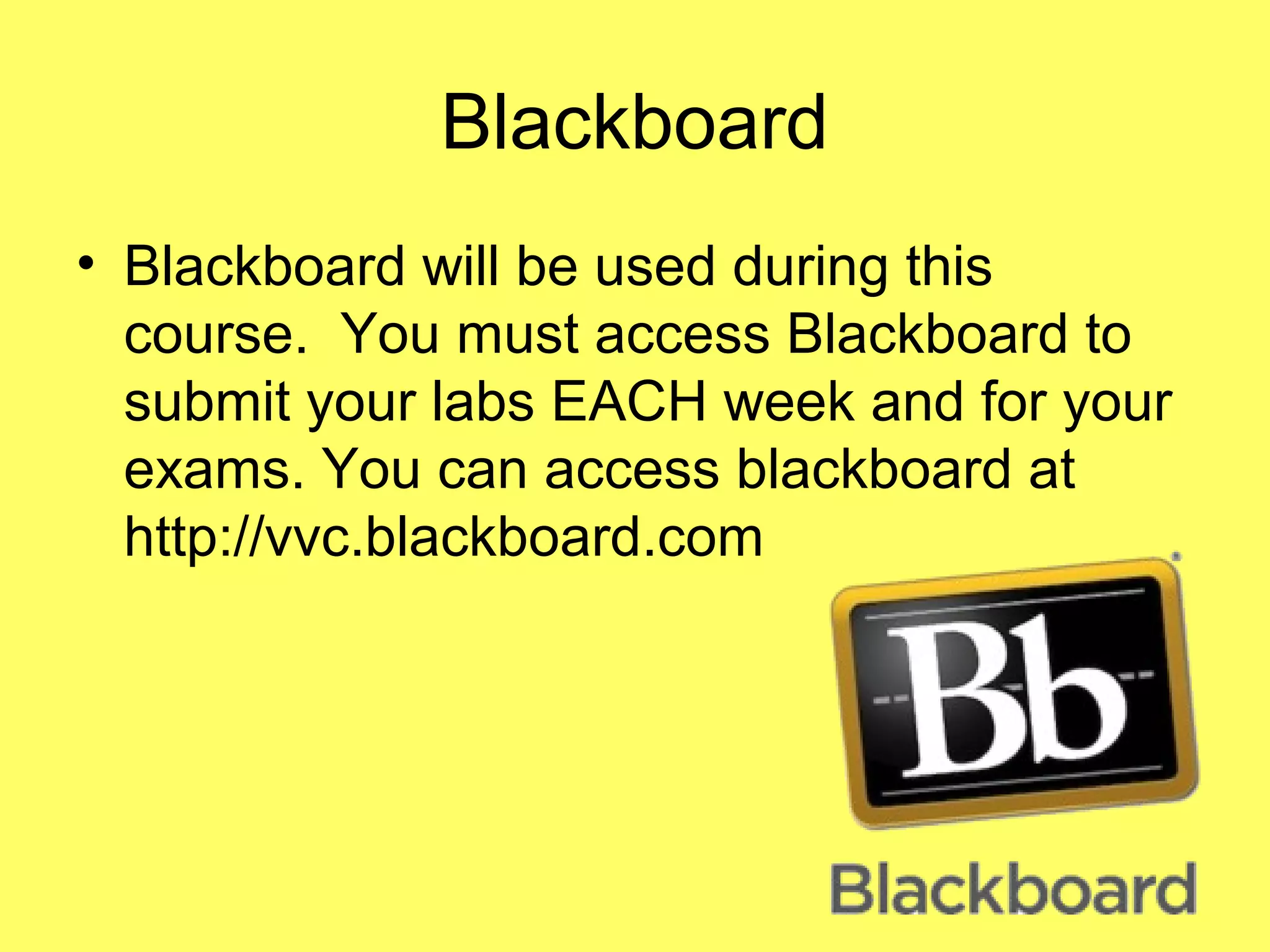 Blackboard
• Blackboard will be used during this
course. You must access Blackboard to
submit your labs EACH week and for your
exams. You can access blackboard at
http://vvc.blackboard.com
 