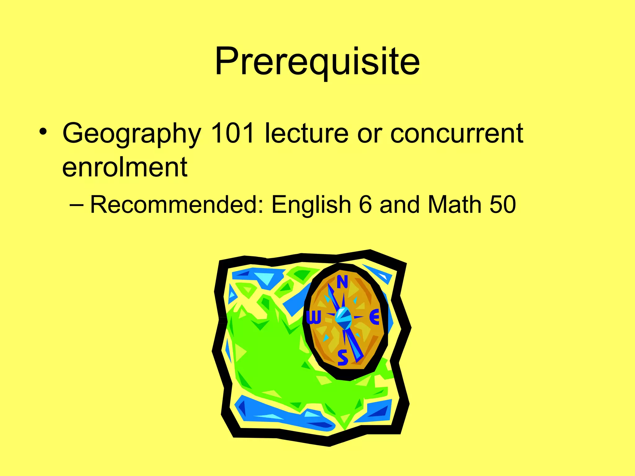 Prerequisite
• Geography 101 lecture or concurrent
enrolment
– Recommended: English 6 and Math 50
 