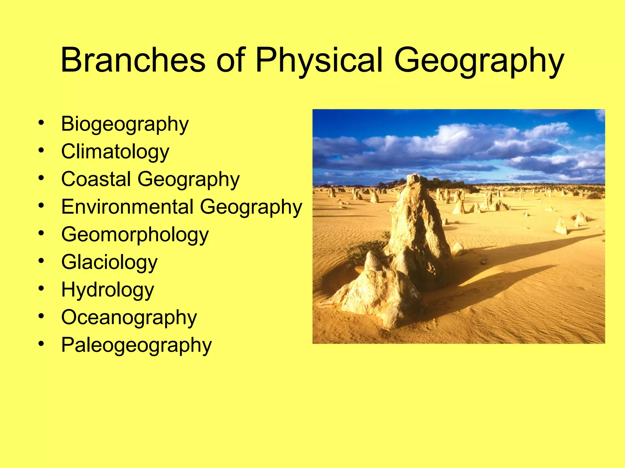 Branches of Physical Geography
• Biogeography
• Climatology
• Coastal Geography
• Environmental Geography
• Geomorphology
• Glaciology
• Hydrology
• Oceanography
• Paleogeography
 