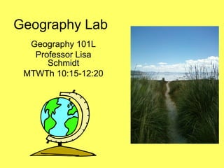 Geography Lab
Geography 101L
Professor Lisa
Schmidt
MTWTh 10:15-12:20
 
