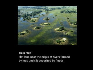 Flood Plain
Flat land near the edges of rivers formed
by mud and silt deposited by floods.
 