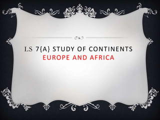 LS 7{A} STUDY OF CONTINENTS
EUROPE AND AFRICA
 