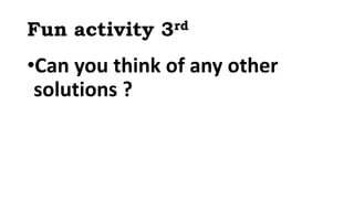Fun activity 3rd
•Can you think of any other
solutions ?
 