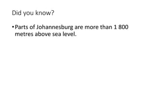 Did you know?
•Parts of Johannesburg are more than 1 800
metres above sea level.
 