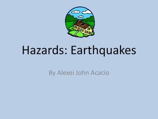 Hazards: Earthquakes By Alexei John Acacio 