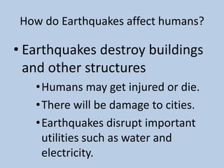 How do Earthquakes affect humans?Earthquakes destroy buildings and other structuresHumans may get injured or die. There will be damage to cities.Earthquakes disrupt important utilities such as water and electricity.