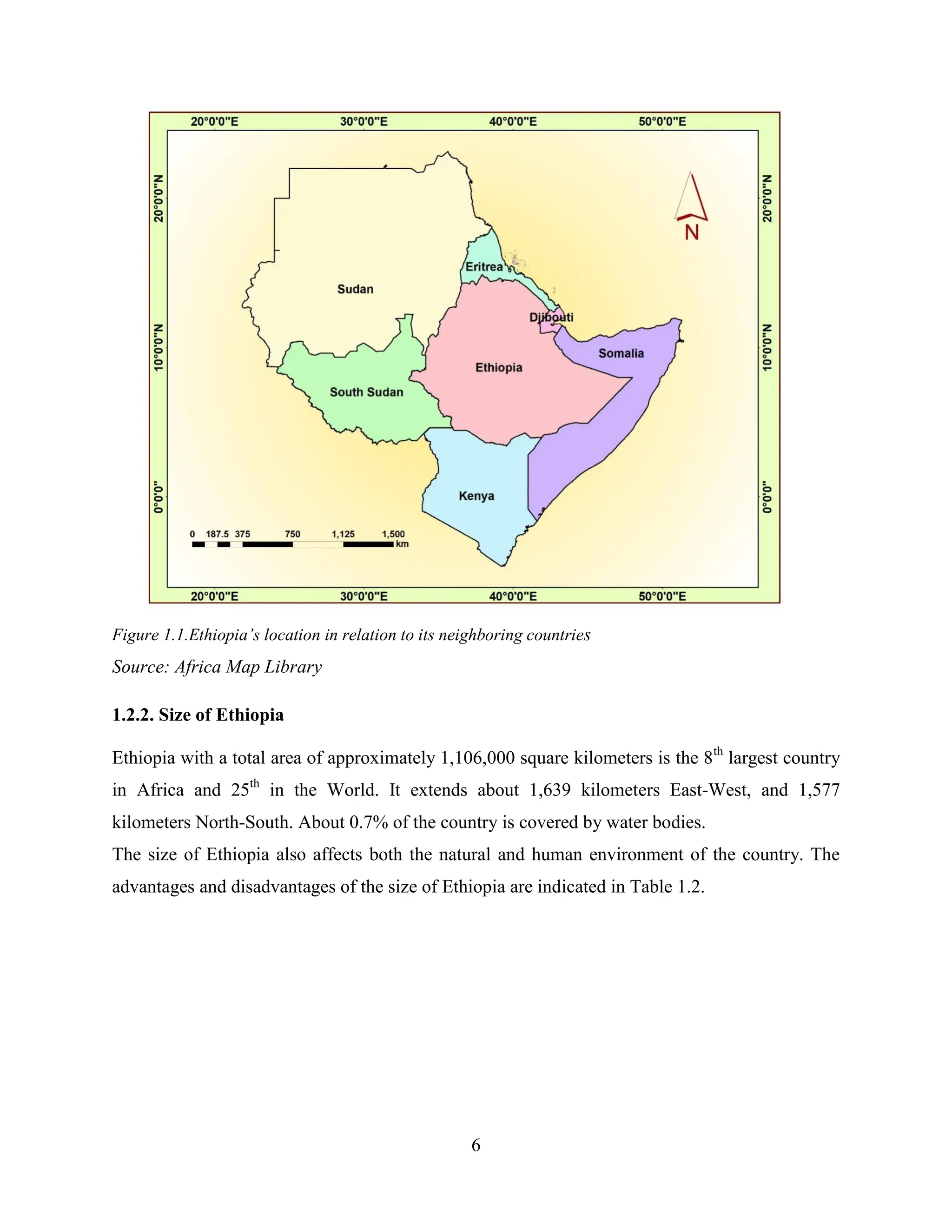 6
Figure 1.1.Ethiopia‟s location in relation to its neighboring countries
Source: Africa Map Library
1.2.2. Size of Ethiopia
Ethiopia with a total area of approximately 1,106,000 square kilometers is the 8th
largest country
in Africa and 25th
in the World. It extends about 1,639 kilometers East-West, and 1,577
kilometers North-South. About 0.7% of the country is covered by water bodies.
The size of Ethiopia also affects both the natural and human environment of the country. The
advantages and disadvantages of the size of Ethiopia are indicated in Table 1.2.
 