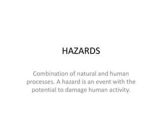 HAZARDS

  Combination of natural and human
processes. A hazard is an event with the
  potential to damage human activity.
 
