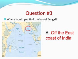 Question #3 
Where would you find the bay of Bengal? 
A. Off the East 
coast of India 
 